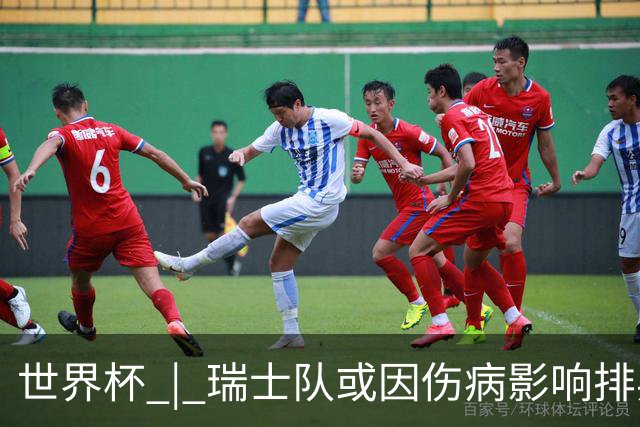 世界杯 | 瑞士队或因伤病影响排兵布阵